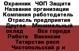 Охранник. ЧОП Защита › Название организации ­ Компания-работодатель › Отрасль предприятия ­ Другое › Минимальный оклад ­ 1 - Все города Работа » Вакансии   . Татарстан респ.,Чистопольский р-н